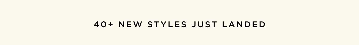 40+ New Styles Just Landed