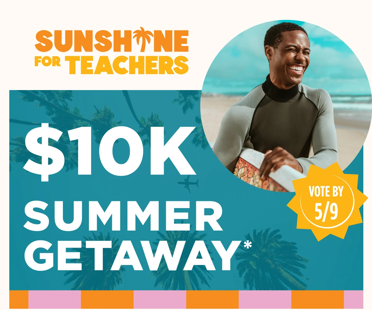 SUNSHINE FOR TEACHERS. $10K SUMMER GETAWAY*. VOTE BY 5/9.