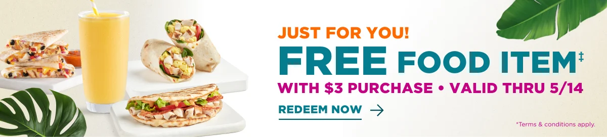 JUST FOR YOU! FREE FOOD ITEM‡ WITH $3 PURCHASE. VALID THRU 5/14. REDEEM NOW. *Terms & conditions apply.