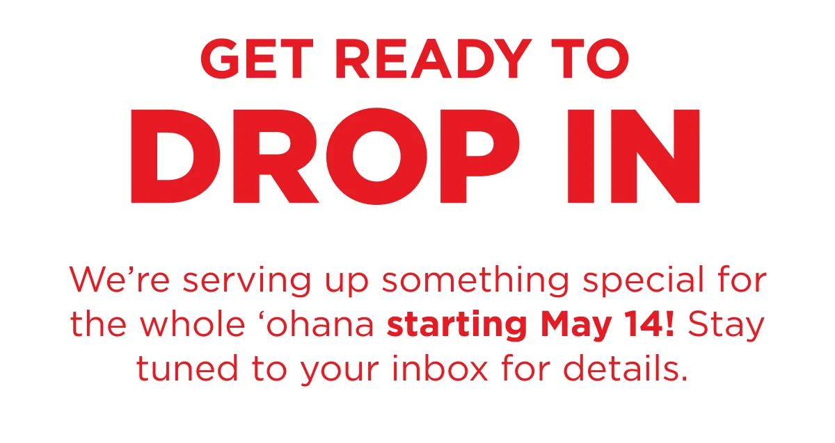GET READY TO DROP IN. We’re serving up something special for the whole ‘ohana starting May 14! Stay tuned to your inbox for details.&nbsp;