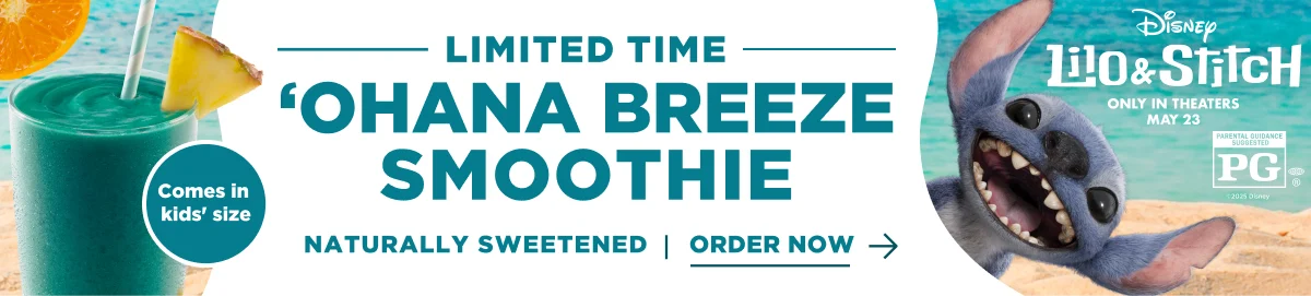 LIMITED TIME. 'OHANA BREEZE SMOOTHIE. Comes in kids' size. NATURALLY SWEETENED | ORDER NOW. Disney Lilo & Stitch. ONLY IN THEATERS MAY 23. PARENTAL GUIDANCE SUGGESTED PG®. ©2025 Disney.