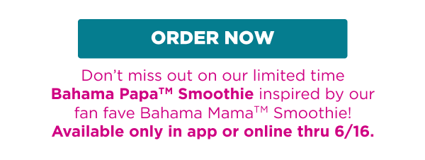 ORDER NOW. Don't miss out on our limited time Bahama Papa™ Smoothie inspired by our fan fave Bahama Mama™ Smoothie! Available only in app or online thru 6/16.