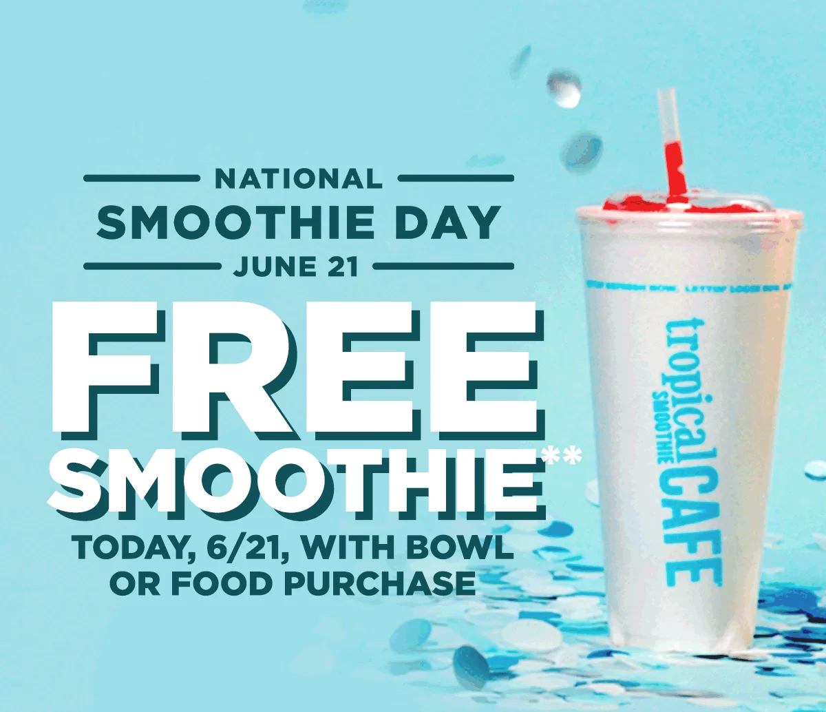 NATIONAL SMOOTHIE DAY. JUNE 21. FREE SMOOTHIE** TODAY, 6/21, WITH BOWL OR FOOD PURCHASE.
