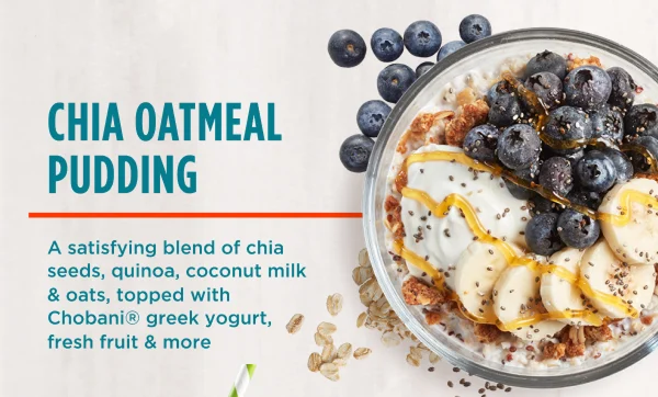 CHIA OATMEAL PUDDING. A satisfying blend of chia seeds, quinoa, coconut milk & oats, topped with Chobani® greek yogurt, fresh fruit & more.