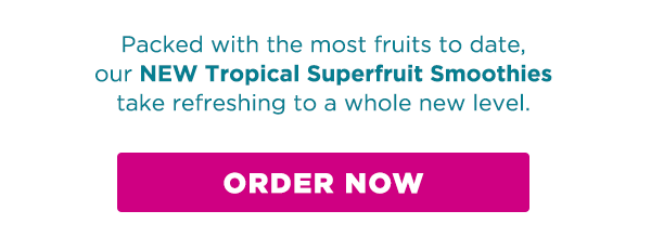 Packed with the most fruits to date, our NEW Tropical Superfruit Smoothies take refreshing to a whole new level. ORDER NOW.