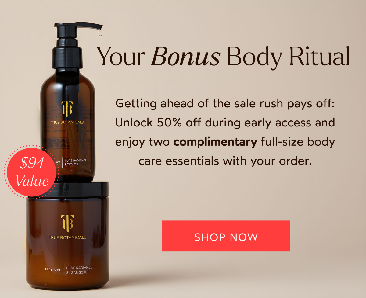 Your Bonus Body Ritual, Getting ahead of the sale rush pays off: Unlock 50% off during early access and enjoy&nbsp;two complimentary full-size body care essentials&nbsp;with your order.