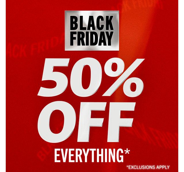 BLACK FRIDAY | 50% OFF EVERYTHING* | *EXCLUSIONS APPLY