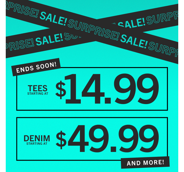 ENDS SOON! TEES STARTING AT $14.99 | DENIM STARTING AT $49.99 | AND MORE