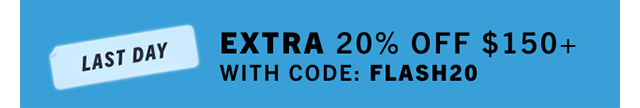LAST DAY | EXTRA 20% OFF $150+ WITH CODE: FLASH20
