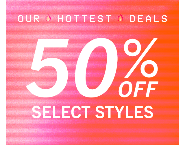 OUR HOTTEST DEALS | 50% OFF SELECT STYLES
