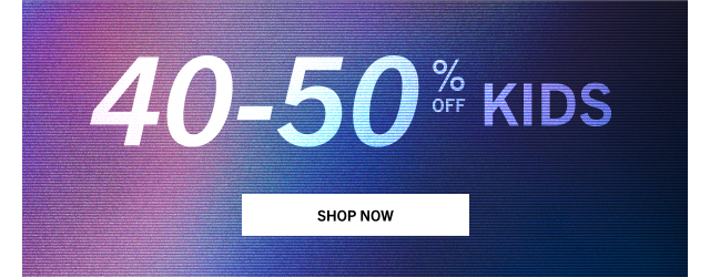 40 - 50% OFF KIDS | SHOP NOW