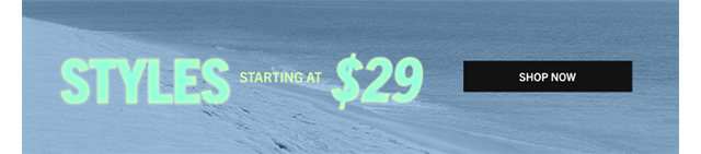 STYLES STARTING AT $29 | SHOP NOW