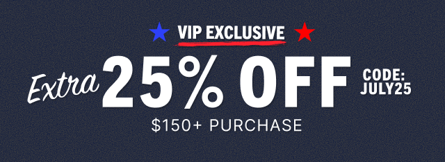 VIP EXCLUSIVE | EXTRA 25% OFF $150+ | CODE: JULY25