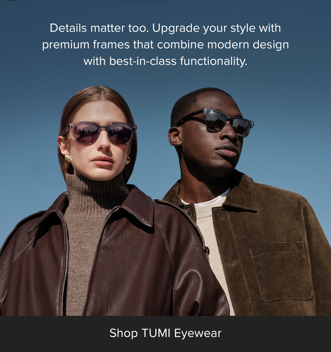 Details matter too. Upgrade your style with premium frames that combine modern design with best-in-class functionality. 