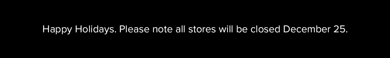 Happy Holidays! Please note all stores will be closed December 25.
