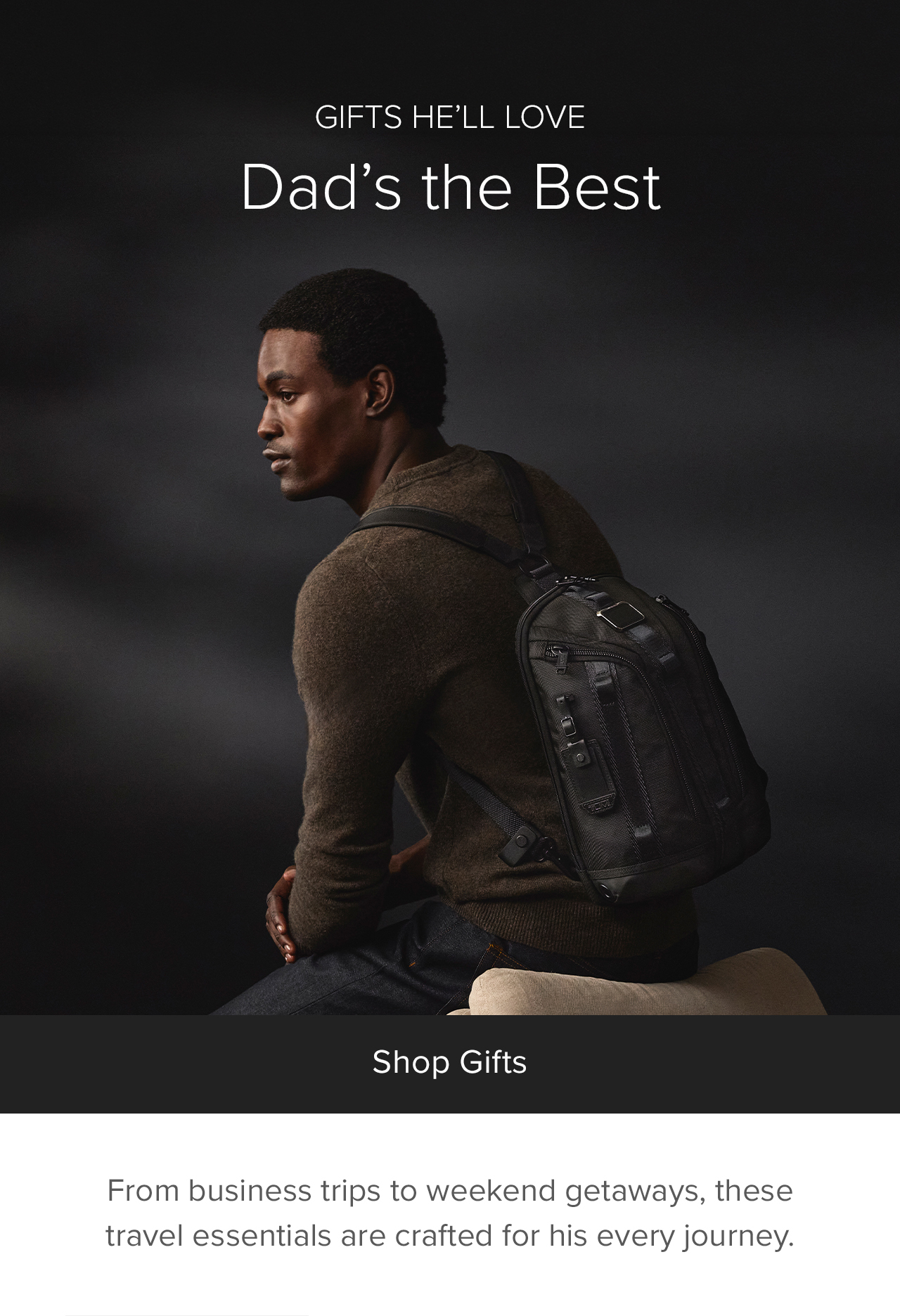 GIFTS HE’LL LOVE - Dad’s the Best - From business trips to weekend getaways, these travel essentials are crafted for his every journey.