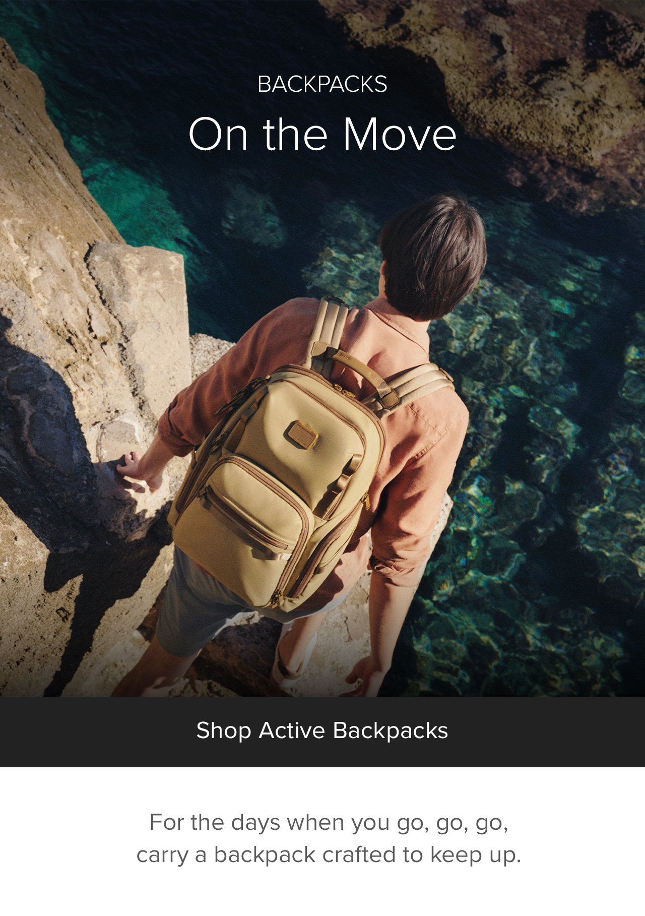 BACKPACKS - ON THE MOVE -  For the days when you go, go, go, carry a backpack crafted to keep up.