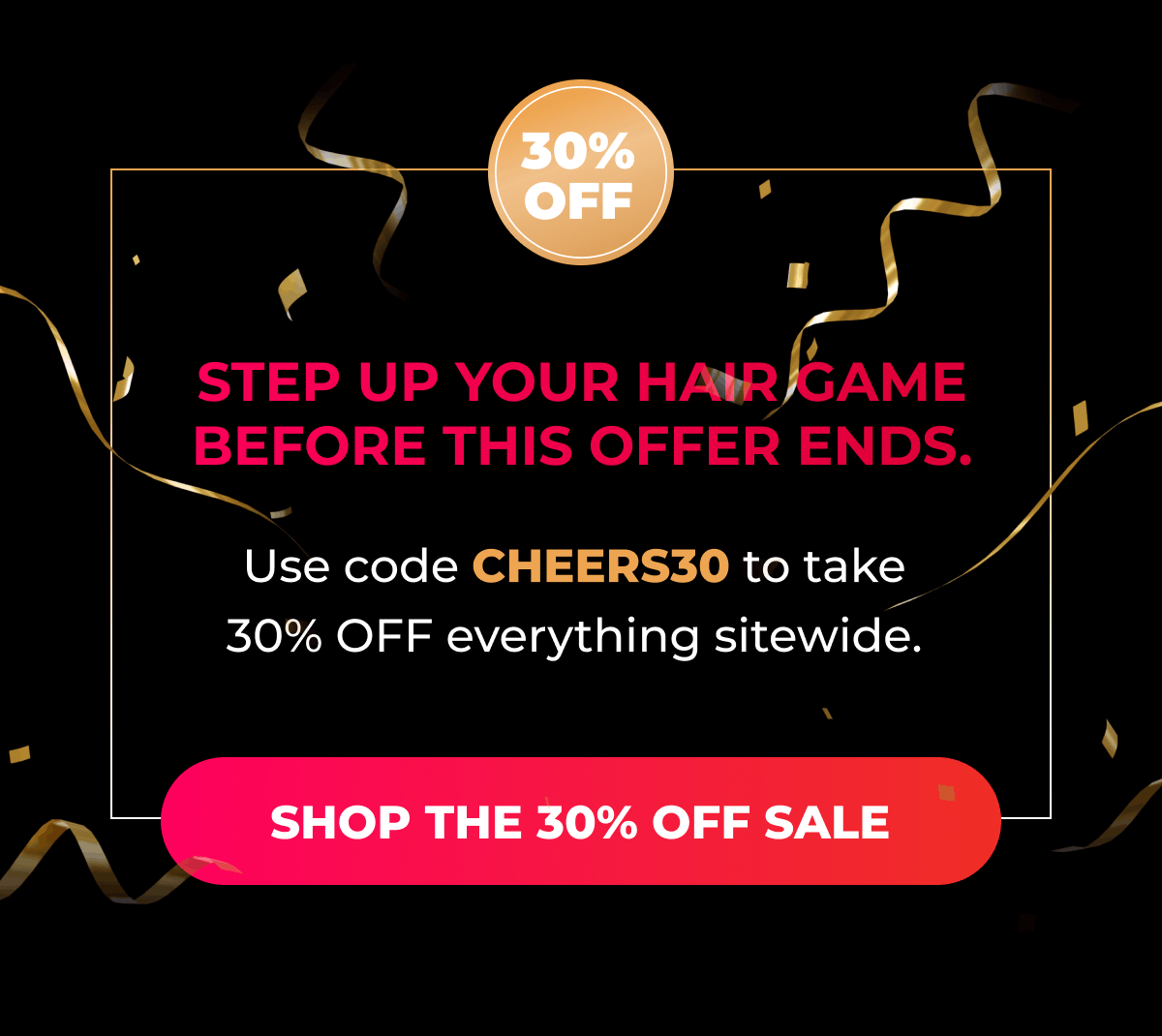 Step up your hair game before this offer ends. Use code CHEERS30 to take 30% OFF everything sitewide.   [Shop the 30% OFF Sale]