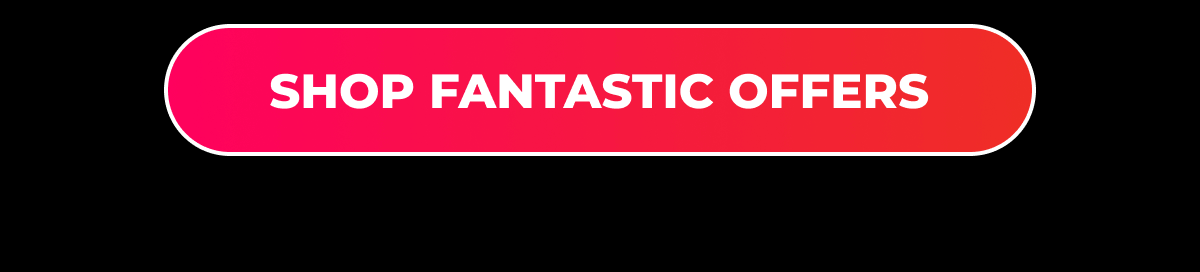 [SHOP FANTASTIC OFFERS]