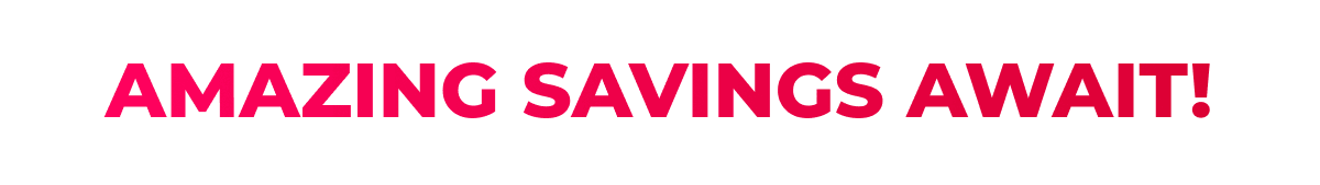 AMAZING SAVINGS AWAIT!