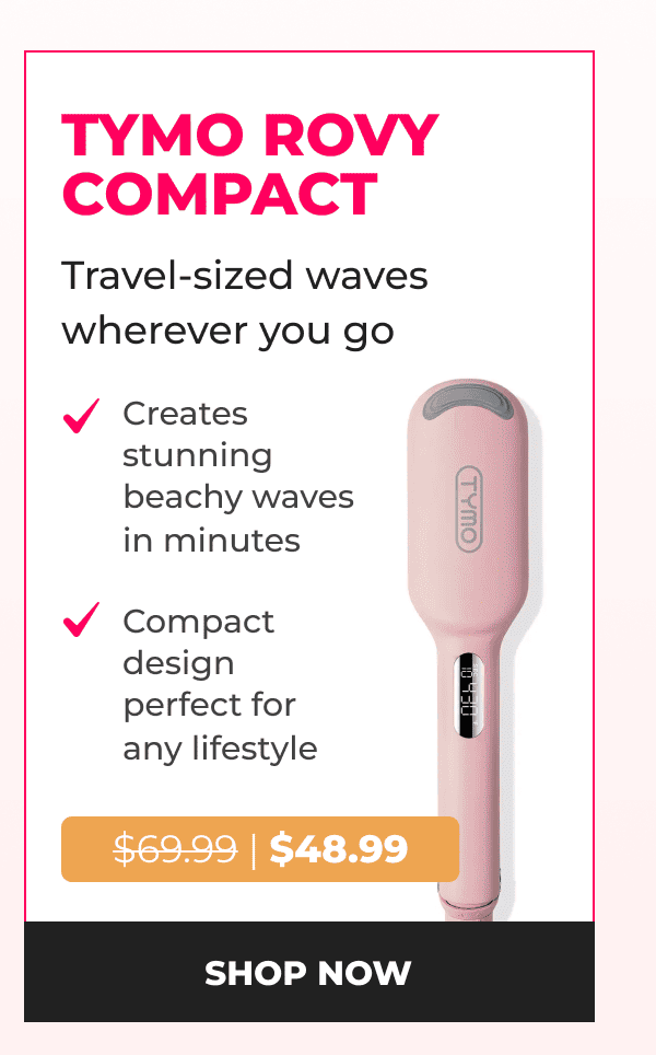 TYMO ROVY COMPACT Was $69.99 | Now $48.99 Travel-sized waves wherever you go • Creates stunning beachy waves in minutes • Compact design perfect for any lifestyle [SHOP NOW]
