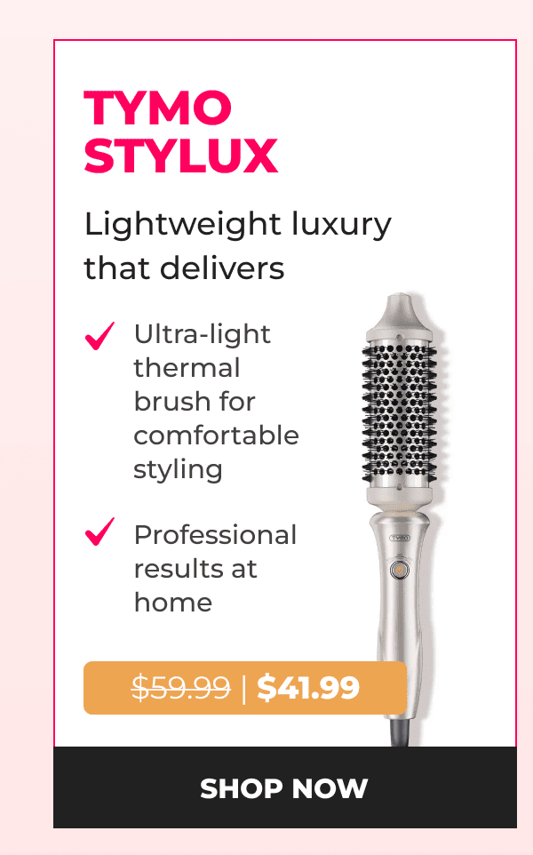 TYMO STYLUX Was $59.99 | Now $41.99 Lightweight luxury that delivers • Ultra-light thermal brush for comfortable styling • Professional results at home  [SHOP NOW]