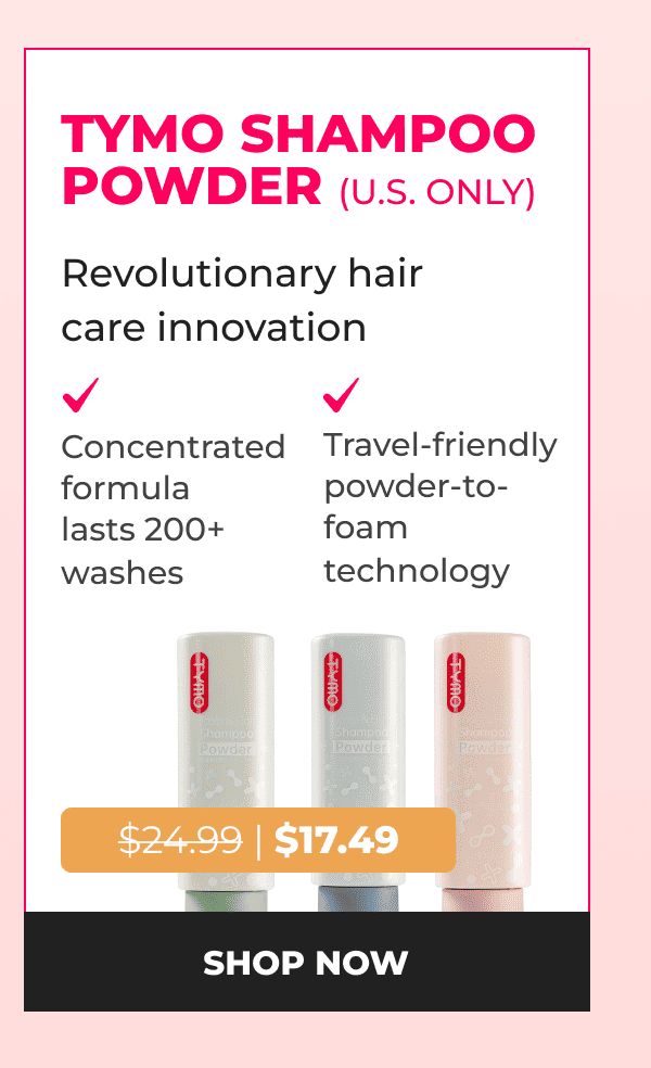 TYMO Shampoo Powder (U.S. only) Was $24.99 | Now $17.49 Revolutionary hair care innovation • Concentrated formula lasts 200+ washes • Travel-friendly powder-to-foam technology [SHOP NOW]