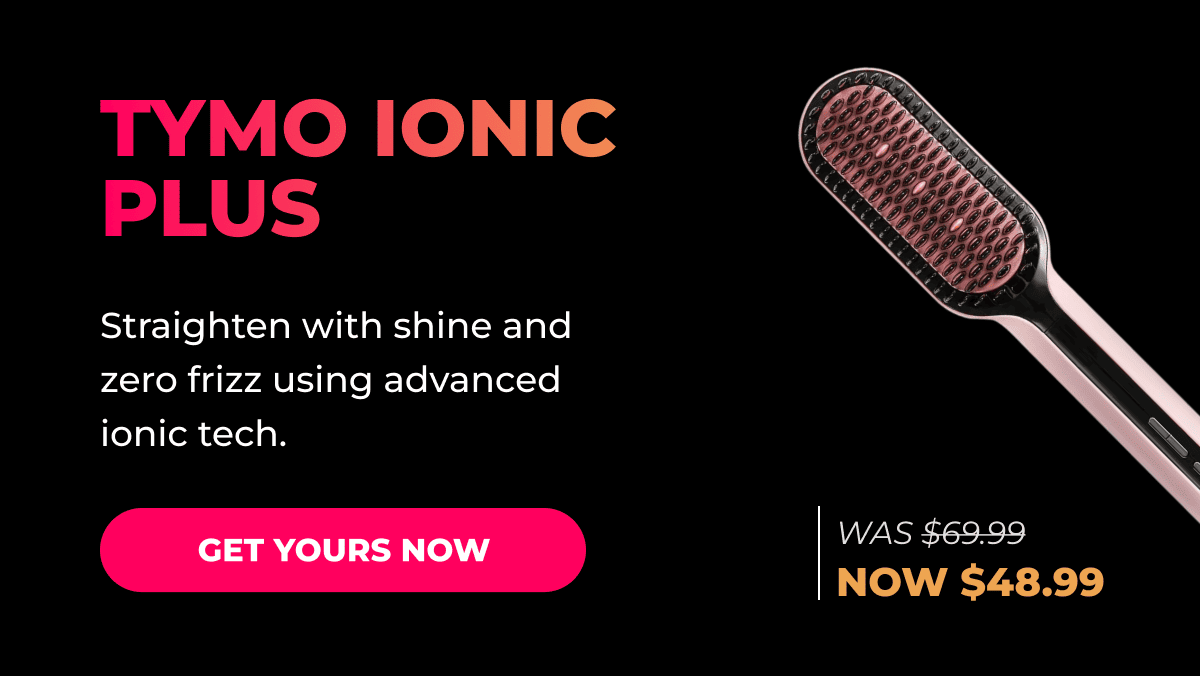 TYMO iONIC PLUS Was $69.99 → Now $48.99 Straighten with shine and zero frizz using advanced ionic tech. [GET YOURS NOW]