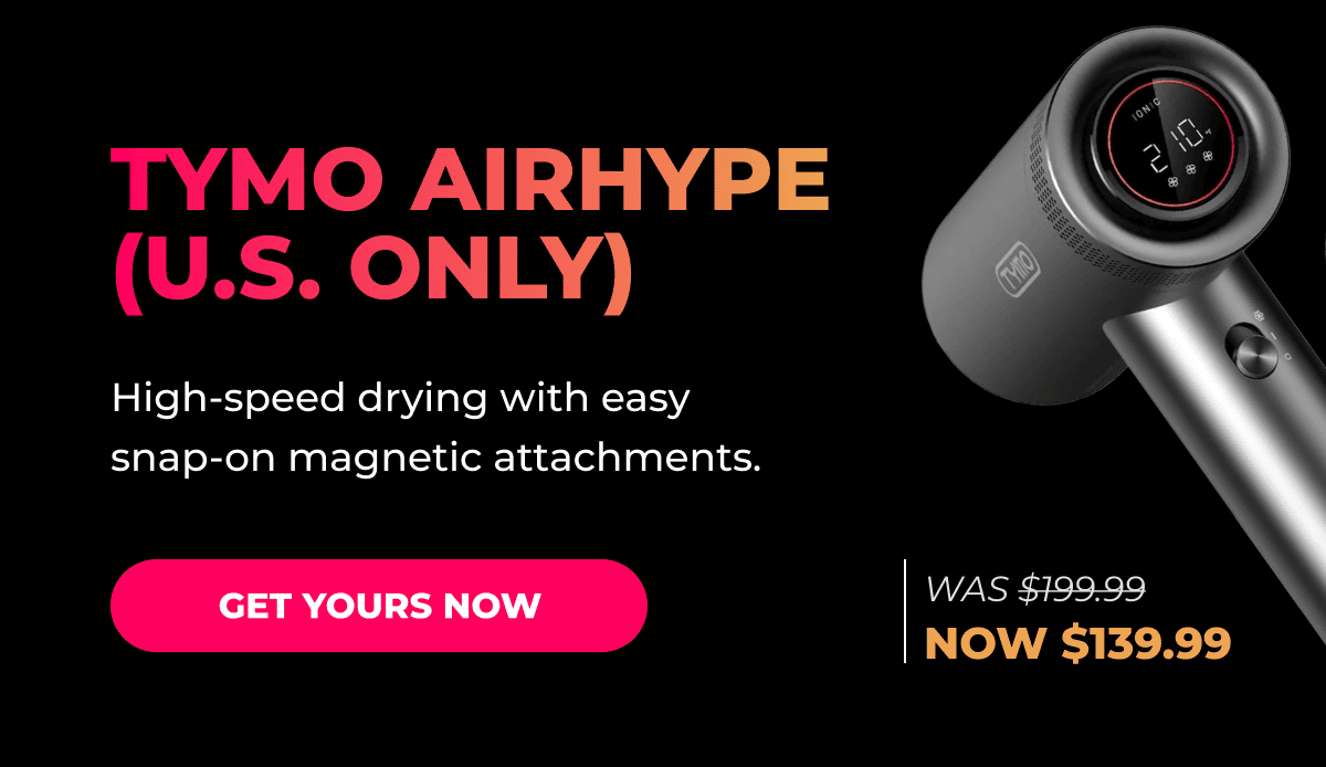 TYMO AIRHYPE (U.S. Only) Was $199.99 → Now $139.99 High-speed drying with easy snap-on magnetic attachments. [GET YOURS NOW]