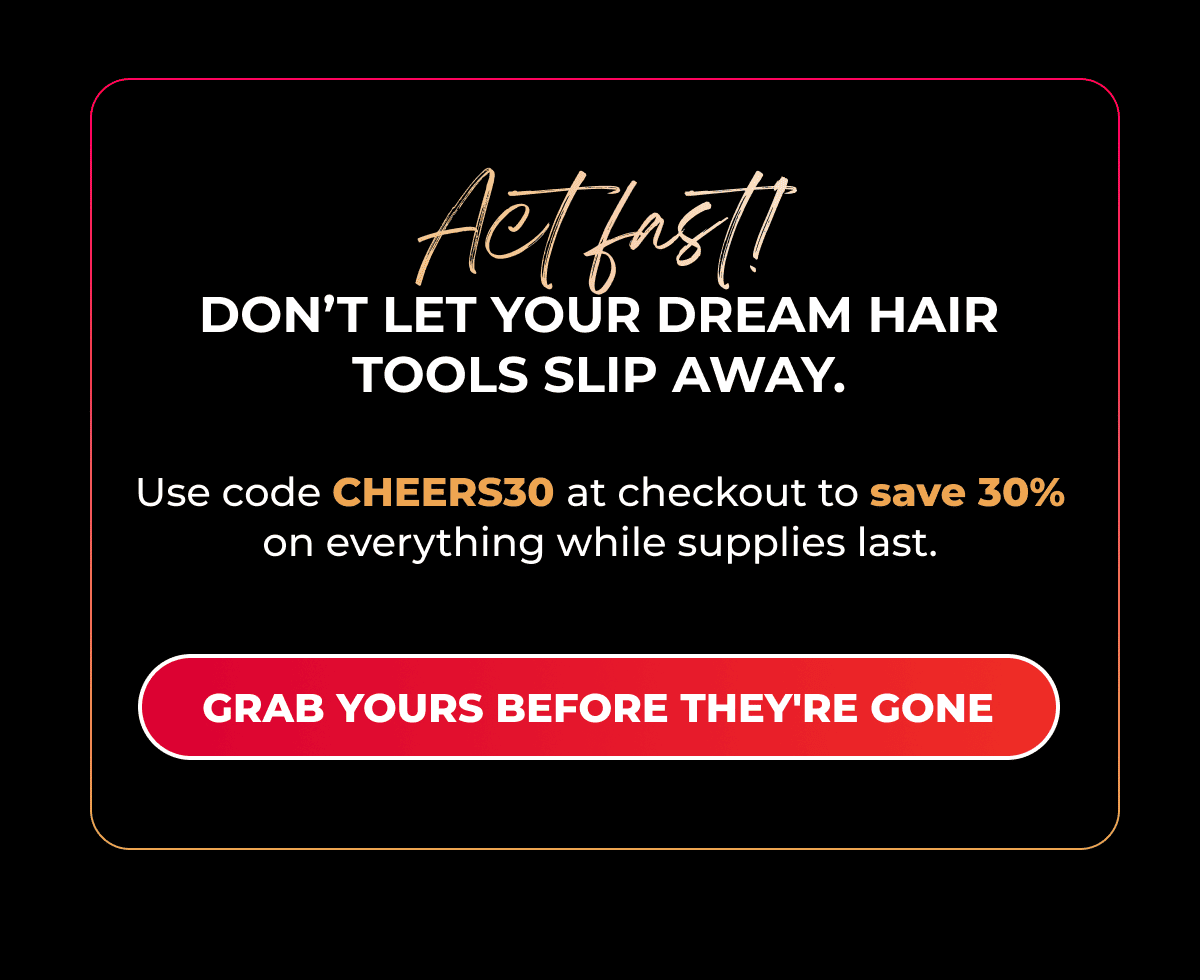 Act fast! Don’t let your dream hair tools slip away. Use code CHEERS30 at checkout to save 30% on everything while supplies last. [Grab Yours Before They're Gone]