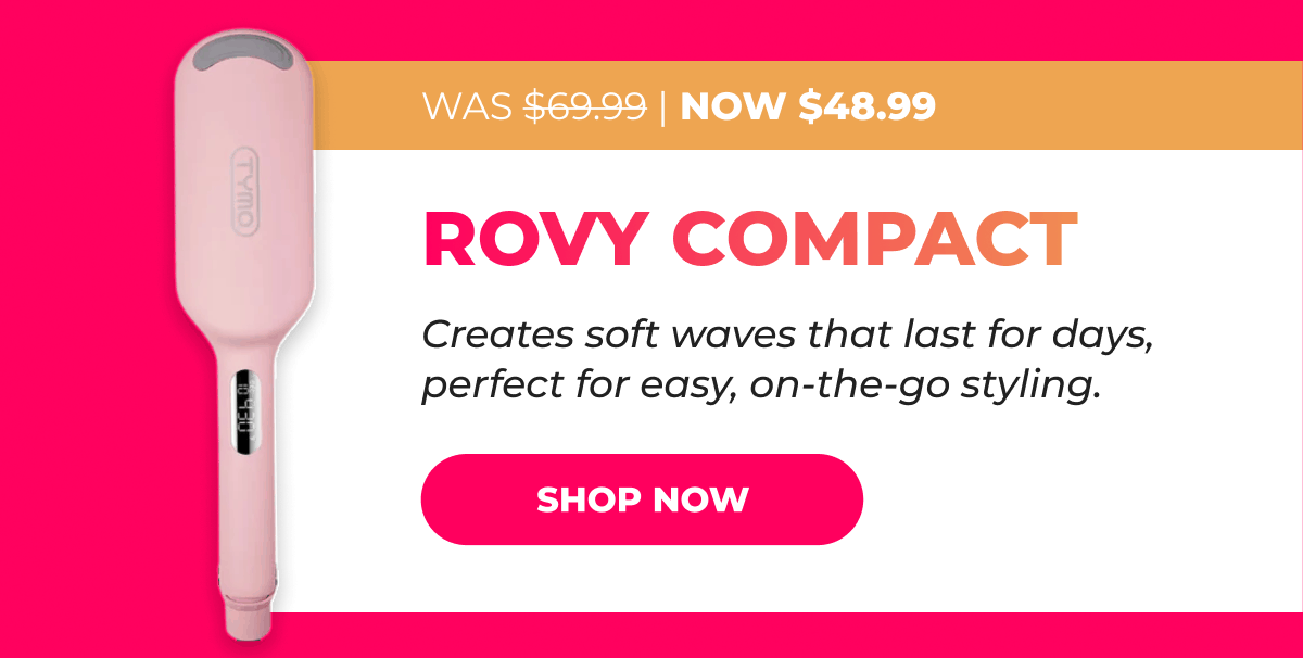 ROVY COMPACT Was $69.99 → Now $48.99 Creates soft waves that last for days, perfect for easy, on-the-go styling. [SHOP NOW]