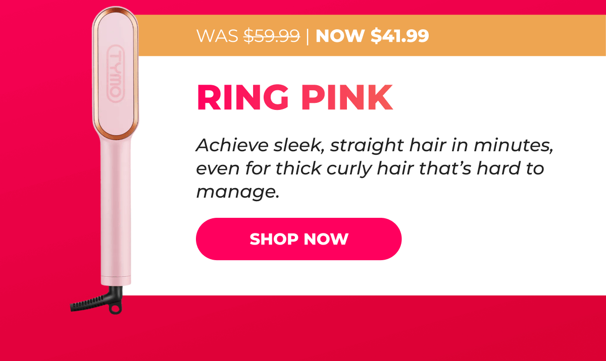 RING PINK Was $59.99 → Now $41.99 Achieve sleek, straight hair in minutes, even for thick curly hair that’s hard to manage. [SHOP NOW]