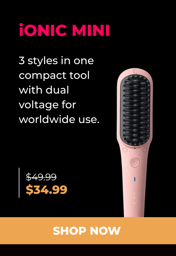 iONIC MINI  Was $49.99 | Now $34.99 3 styles in one compact tool with dual voltage for worldwide use. [SHOP NOW]