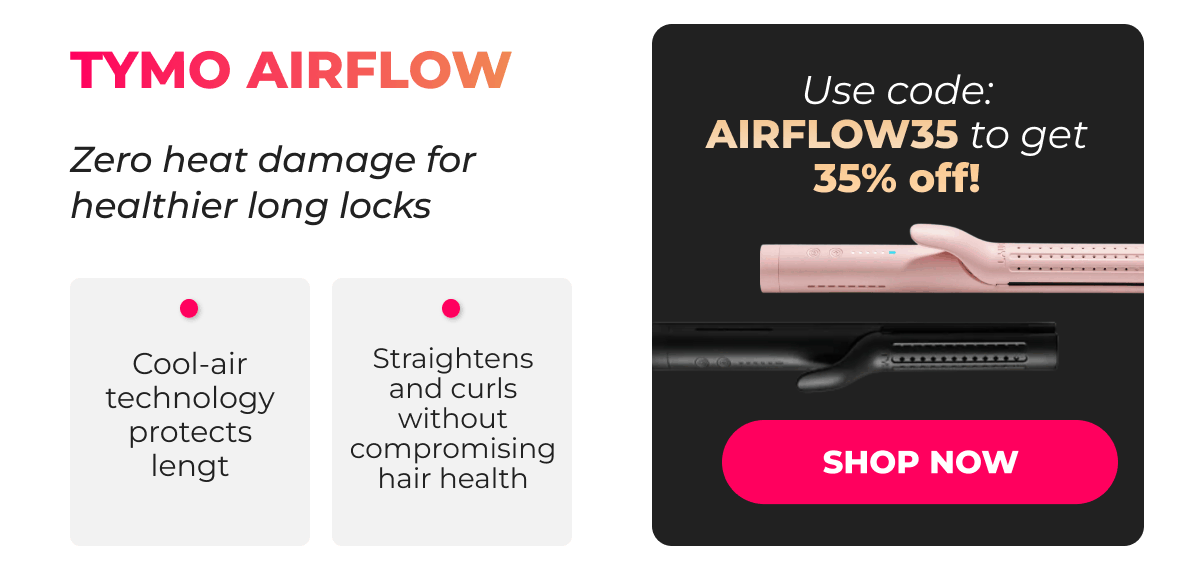 TYMO AIRFLOW Was $99.99 | Now $64.99 Use code: AIRFLOW35 to get 35% off! Zero heat damage for healthier long locks • Cool-air technology protects length • Straightens and curls without compromising hair health  [SHOP NOW]