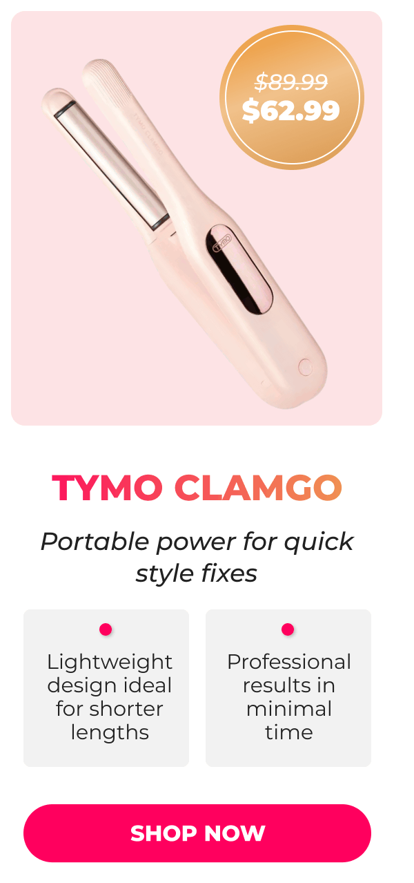  TYMO CLAMGO Was $89.99 | Now $62.99 Portable power for quick style fixes • Lightweight design ideal for shorter lengths • Professional results in minimal time  [SHOP NOW]