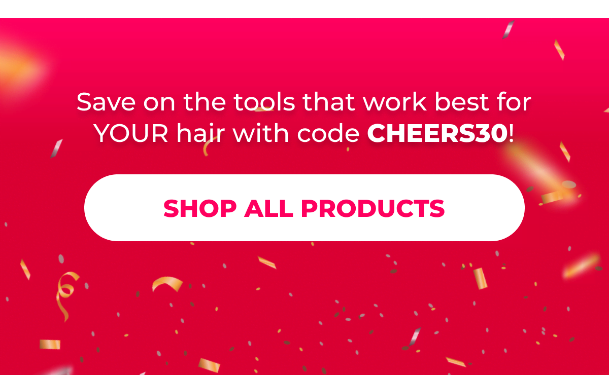 Save on the tools that work best for YOUR hair with code CHEERS30!  [SHOP ALL PRODUCTS]