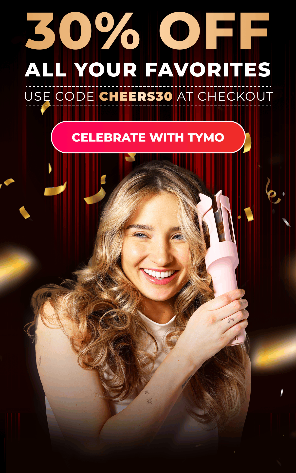 30% OFF All Your Favorites  Use code: CHEERS30 at checkout [Celebrate with TYMO]