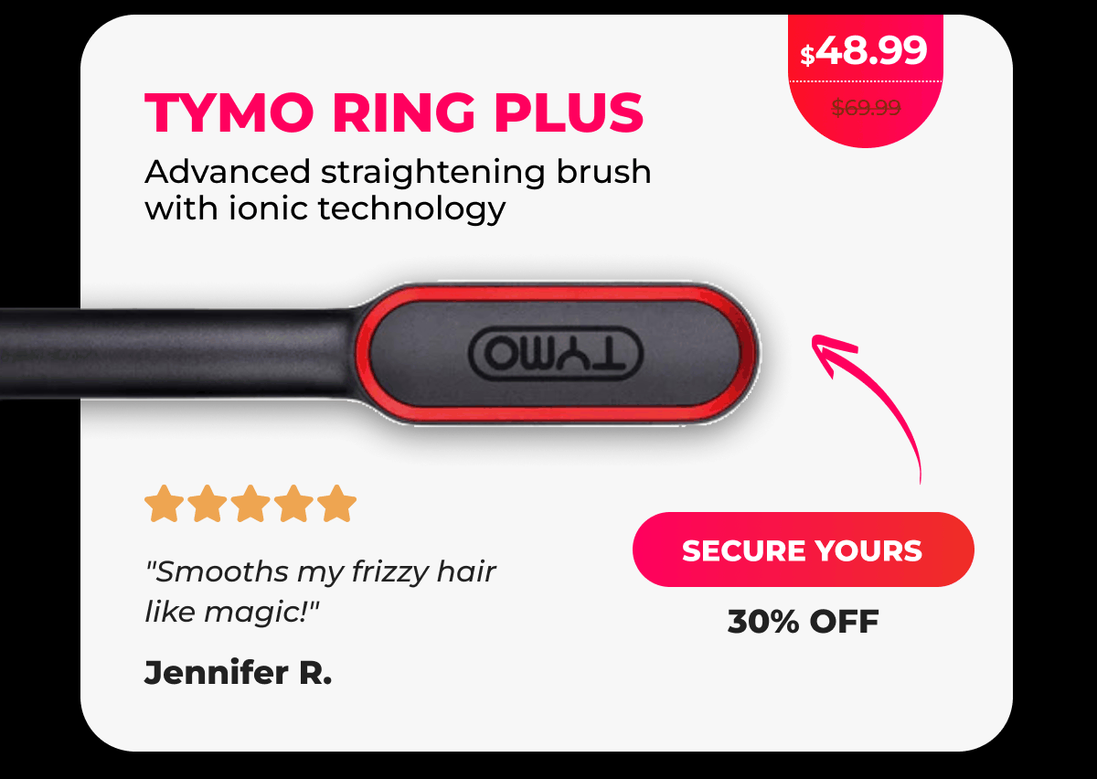 TYMO RING PLUS Was $69.99 | Now $48.99  Advanced straightening brush with ionic technology ⭐⭐⭐⭐⭐ "Smooths my frizzy hair like magic!" - Jennifer R. [SECURE YOURS]