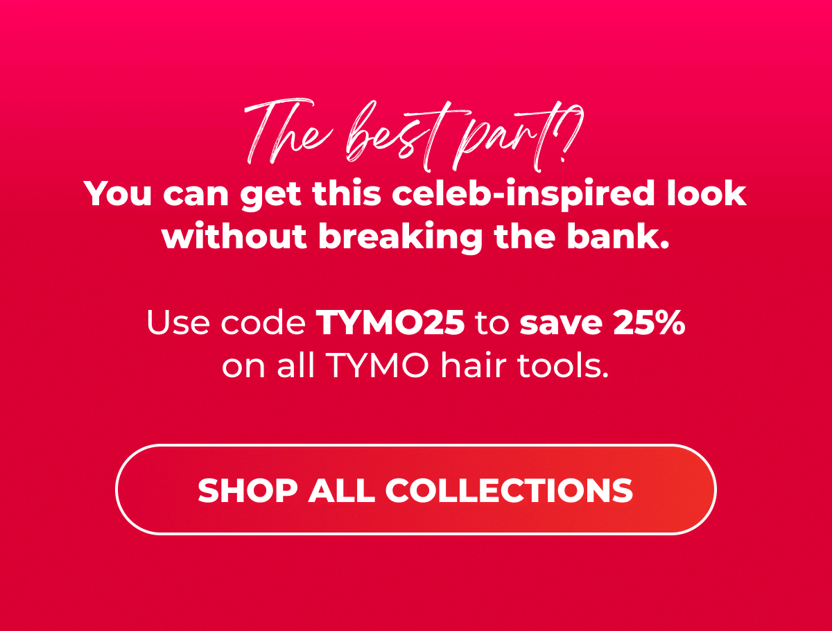 The best part? You can get this celeb-inspired look without breaking the bank. Use code TYMO25 to save 25% on all TYMO hair tools.  [SHOP ALL COLLECTIONS]