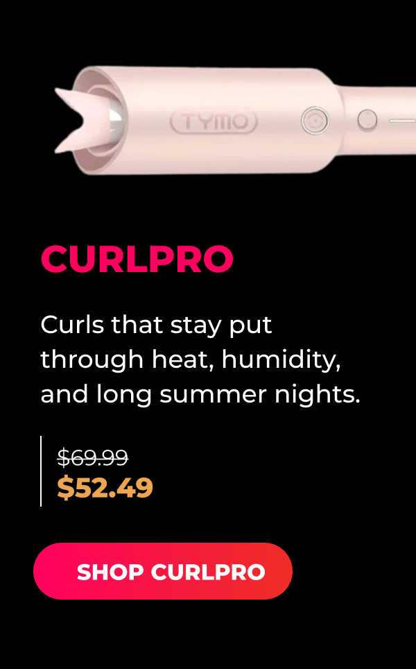 CURLPRO   Was $69.99 | Now $52.49 Curls that stay put through heat, humidity, and long summer nights. [SHOP CURLPRO]