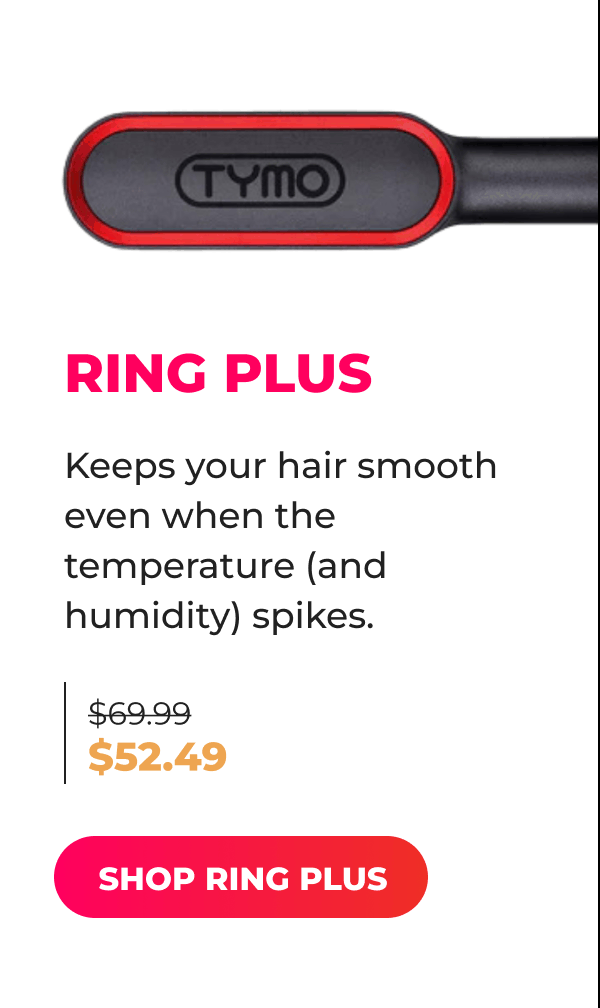 RING PLUS   Was $69.99 | Now $52.49 Keeps your hair smooth even when the temperature (and humidity) spikes. [SHOP RING PLUS]