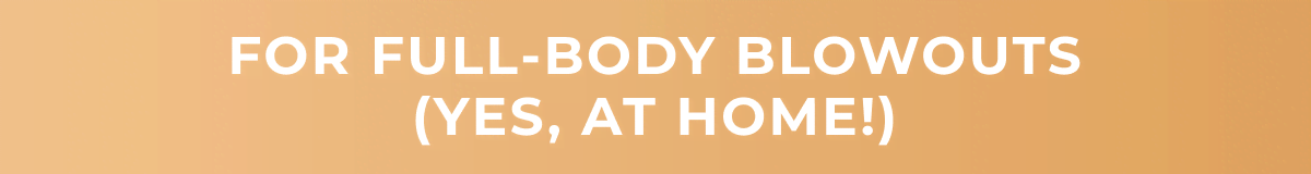 For Full-Body Blowouts (Yes, at Home!)