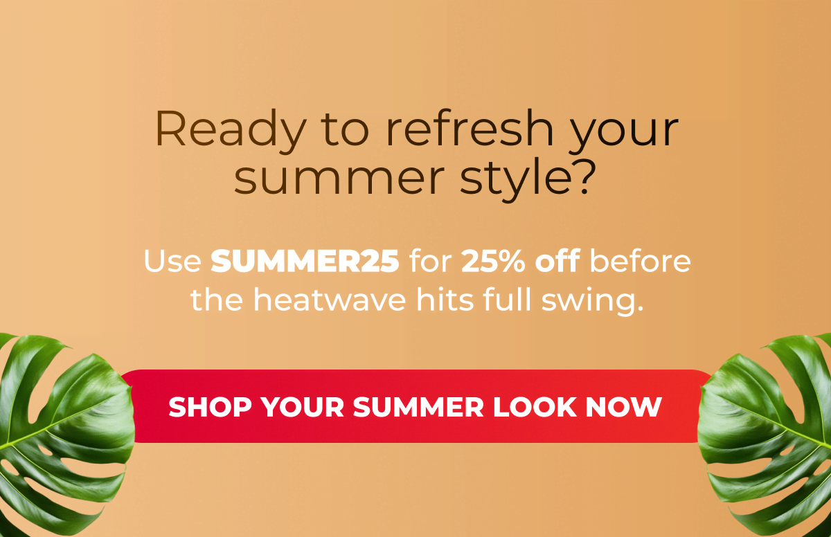 Ready to refresh your summer style? Use SUMMER25 for 25% off before the heatwave hits full swing.  [Shop Your Summer Look Now]