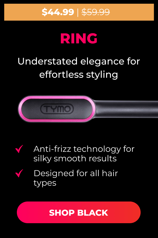 RING Was $59.99 | Now $44.99 Understated elegance for effortless styling • Anti-frizz technology for silky smooth results • Designed for all hair types  [SHOP BLACK]