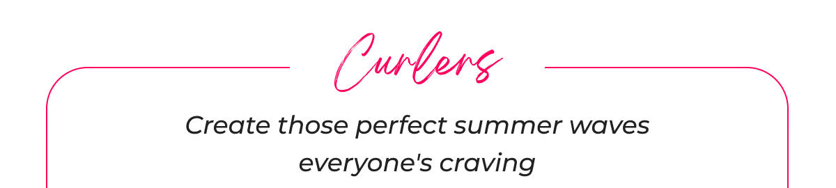 Curlers- Create those perfect summer waves everyone's craving