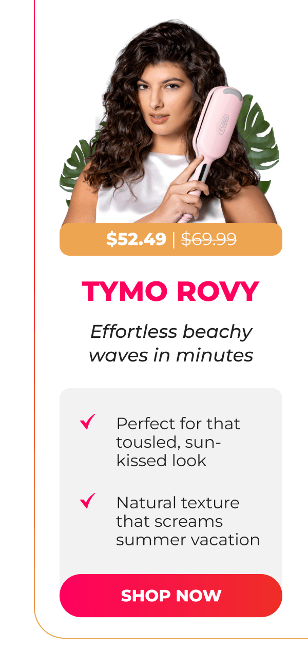  TYMO ROVY  Now $52.49 | Was $69.99 Effortless beachy waves in minutes • Perfect for that tousled, sun-kissed look • Natural texture that screams summer vacation  [SHOP NOW]