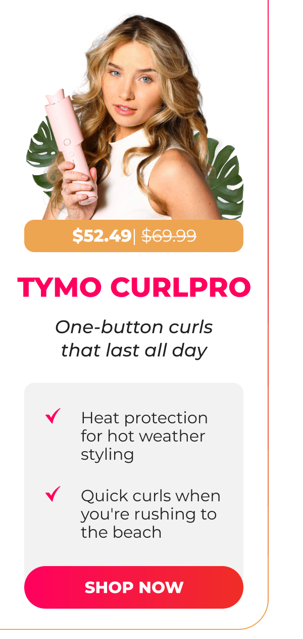 TYMO CURLPRO Now $52.49| Was $69.99  One-button curls that last all day • Heat protection for hot weather styling • Quick curls when you're rushing to the beach [SHOP NOW]