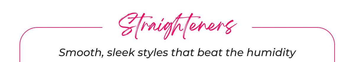  Straighteners Smooth, sleek styles that beat the humidity