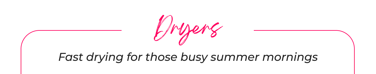 Dryers Fast drying for those busy summer mornings
