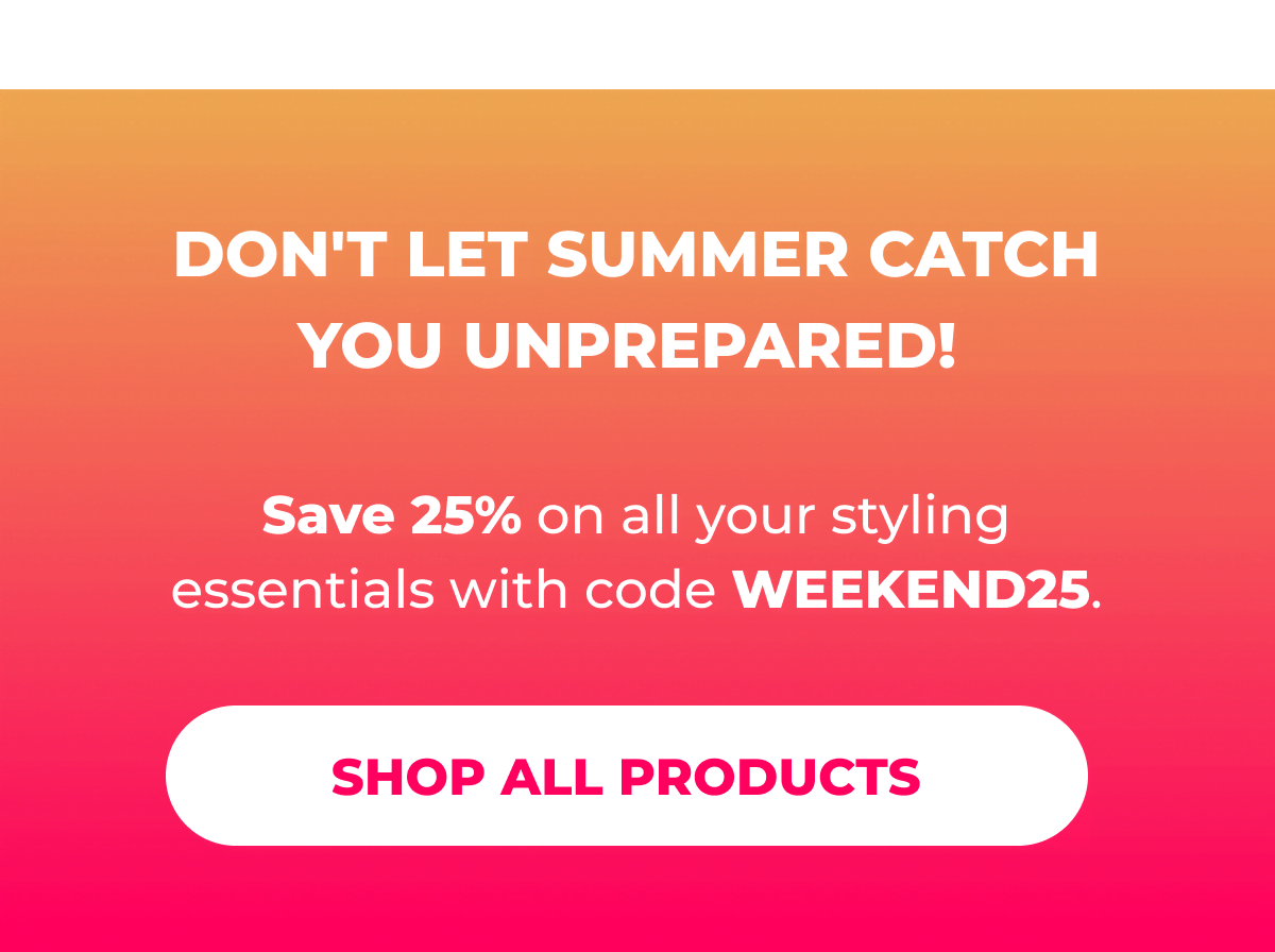 Don't let summer catch you unprepared! Save 25% on all your styling essentials with code WEEKEND25.  [SHOP ALL PRODUCTS]
